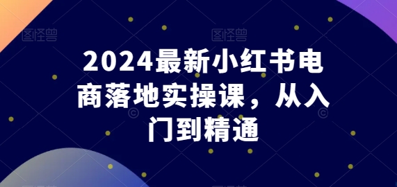 2024最新小红书电商落地实操课，从入门到精通-21资源库