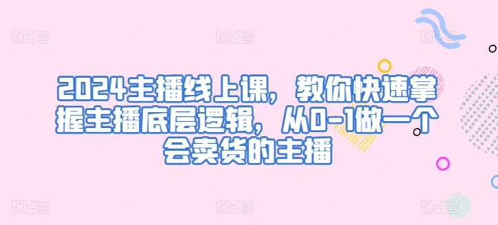 2024主播线上课，教你快速掌握主播底层逻辑，从0-1做一个会卖货的主播-21资源库