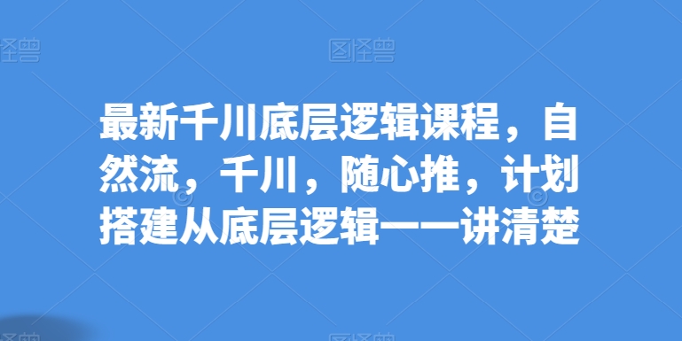 最新千川底层逻辑课程，自然流，千川，随心推，计划搭建从底层逻辑一一讲清楚-21资源库