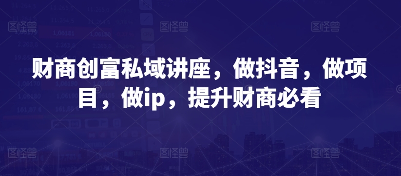 财商创富私域讲座，做抖音，做项目，做ip，提升财商必看-21资源库