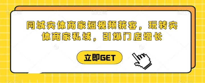 同城实体商家短视频获客直播课，玩转实体商家私域，引爆门店增长-21资源库