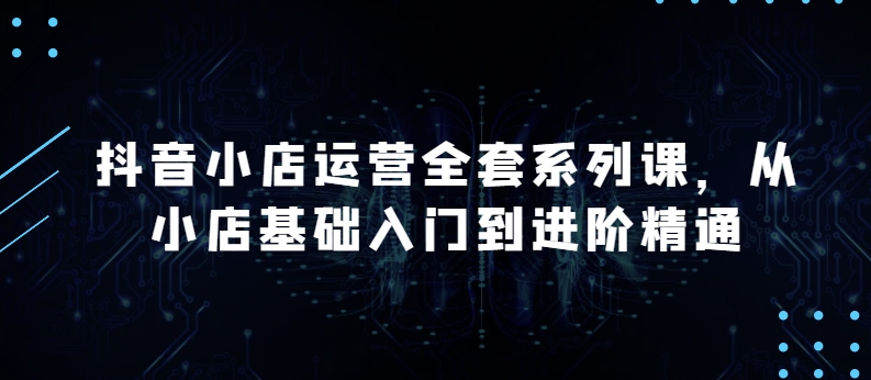 抖音小店运营全套系列课，全新升级，从小店基础入门到进阶精通，系统掌握月销百万小店的核心秘密-21资源库