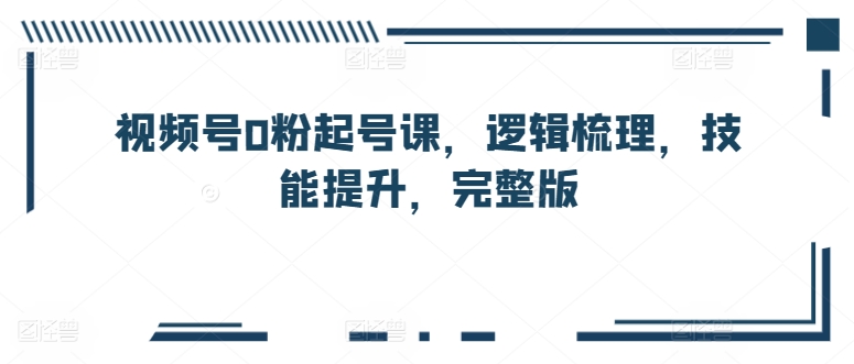 视频号0粉起号课，逻辑梳理，技能提升，完整版-21资源库
