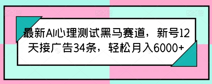 最新AI心理测试黑马赛道，新号12天接广告34条，轻松月入6000+【揭秘】-21资源库