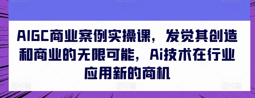 AIGC商业案例实操课，发觉其创造和商业的无限可能，Ai技术在行业应用新的商机-21资源库