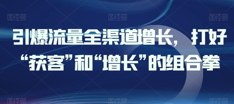 引爆流量全渠道增长，打好“获客”和“增长”的组合拳-21资源库