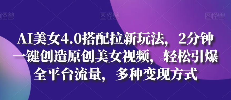 AI美女4.0搭配拉新玩法，2分钟一键创造原创美女视频，轻松引爆全平台流量，多种变现方式【揭秘】-21资源库