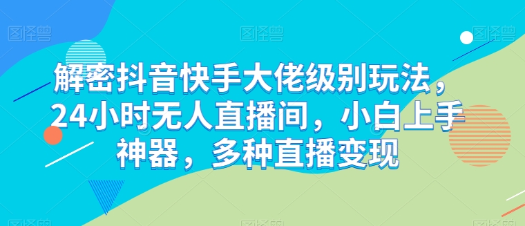 解密抖音快手大佬级别玩法，24小时无人直播间，小白上手神器，多种直播变现【揭秘】-21资源库