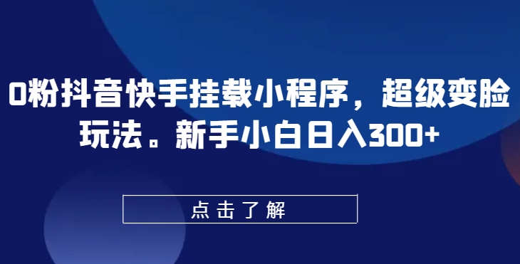 0粉抖音快手挂载小程序，超级变脸玩法，新手小白日入300+【揭秘】-21资源库