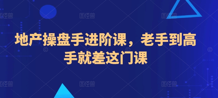 地产操盘手进阶课，老手到高手就差这门课-21资源库