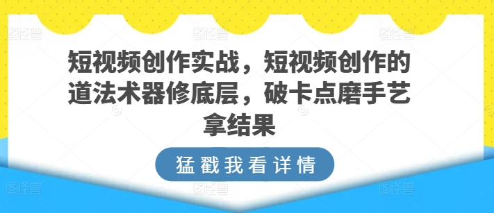 短视频创作实战，短视频创作的道法术器修底层，破卡点磨手艺拿结果-21资源库