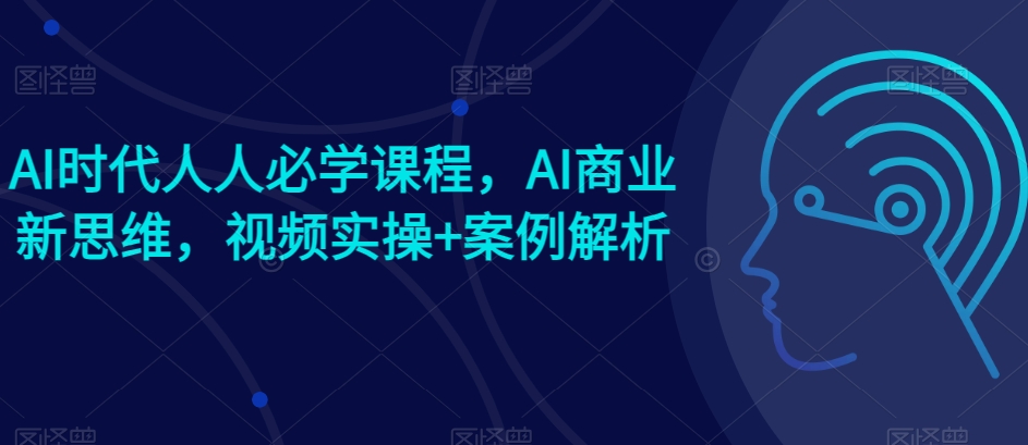 AI时代人人必学课程，AI商业新思维，视频实操+案例解析【赠AI商业爆款案例】-21资源库
