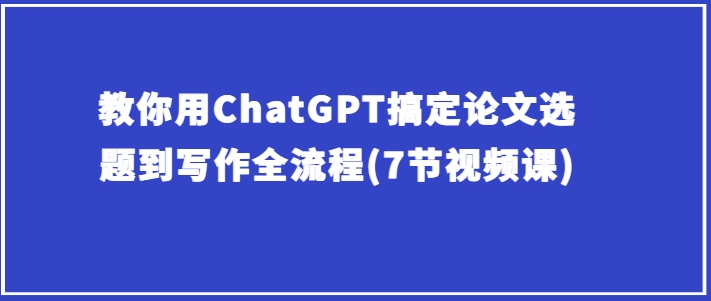 教你用ChatGPT搞定论文选题到写作全流程(7节视频课)-21资源库