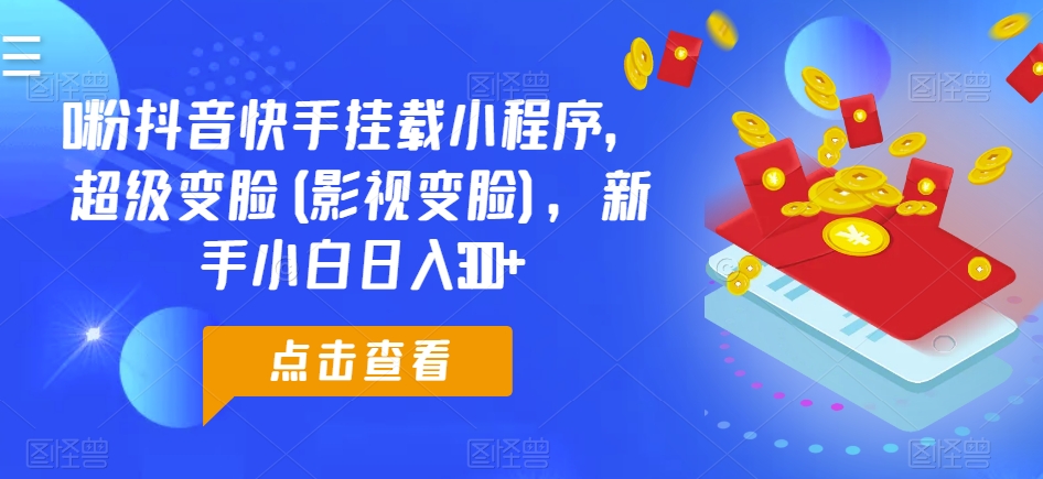0粉抖音快手挂载小程序，超级变脸(影视变脸)，新手小白日入300+【揭秘】-21资源库