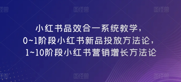 小红书品效合一系统教学，​0~1阶段小红书新品投放方法论，​1~10阶段小红书营销增长方法论-21资源库