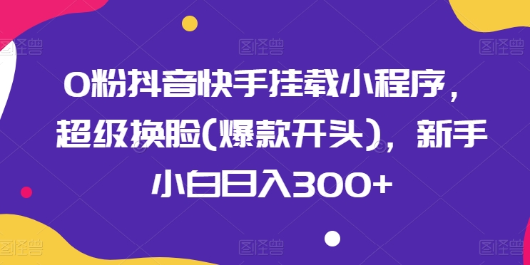 0粉抖音快手挂载小程序，超级换脸(爆款开头)，新手小白日入300+【揭秘】-21资源库