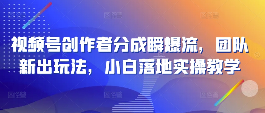 视频号创作者分成瞬爆流，团队新出玩法，小白落地实操教学【揭秘】-21资源库