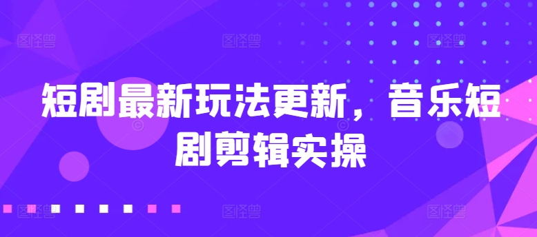 短剧最新玩法更新，音乐短剧剪辑实操【揭秘】-21资源库