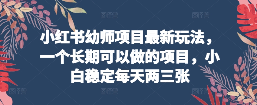 小红书幼师项目最新玩法，一个长期可以做的项目，小白稳定每天两三张-21资源库