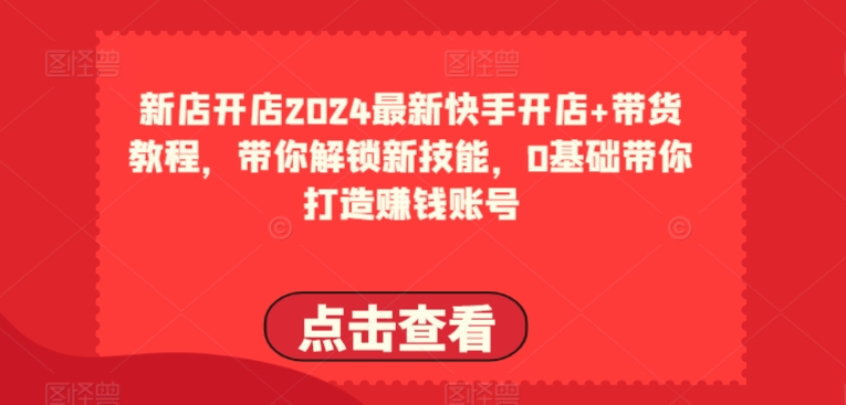 2024最新快手开店+带货教程，带你解锁新技能，0基础带你打造赚钱账号-21资源库