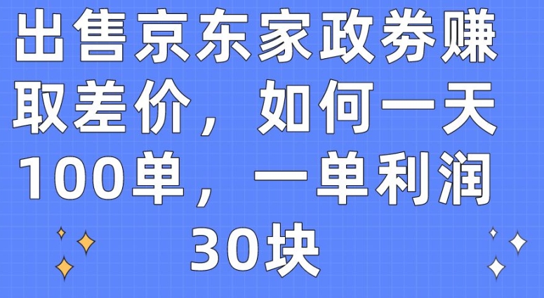 出售京东家政劵赚取差价，如何一天100单，一单利润30块【揭秘】-21资源库