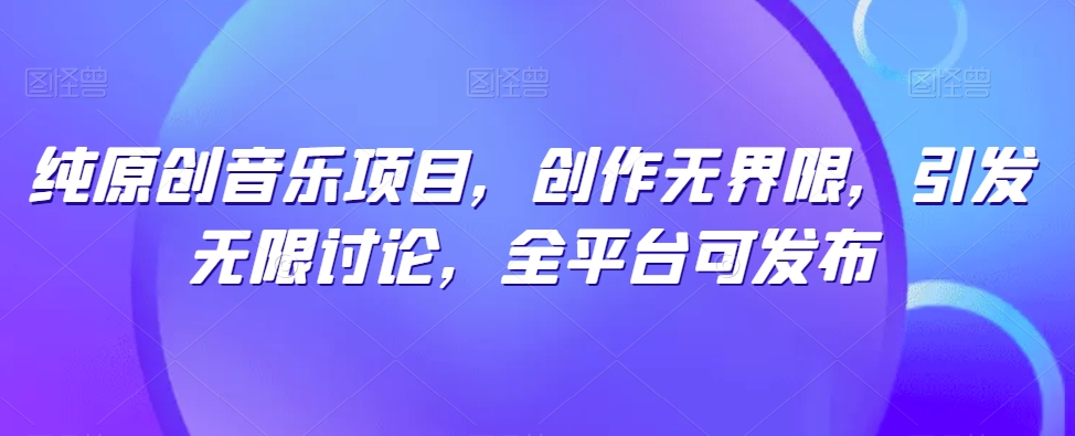 纯原创音乐项目，创作无界限，引发无限讨论，全平台可发布【揭秘】-21资源库