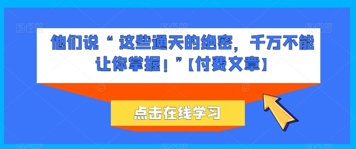 他们说 “ 这些通天的绝密，千万不能让你掌握! ”【付费文章】-21资源库