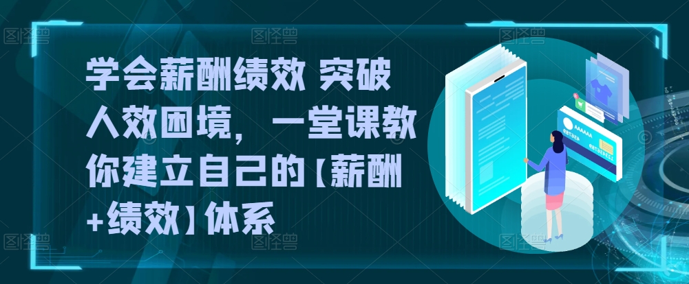 学会薪酬绩效 突破人效困境，​一堂课教你建立自己的【薪酬+绩效】体系-21资源库
