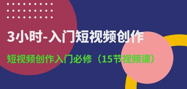 3小时-入门短视频创作：短视频创作入门必修(15节视频课)-21资源库