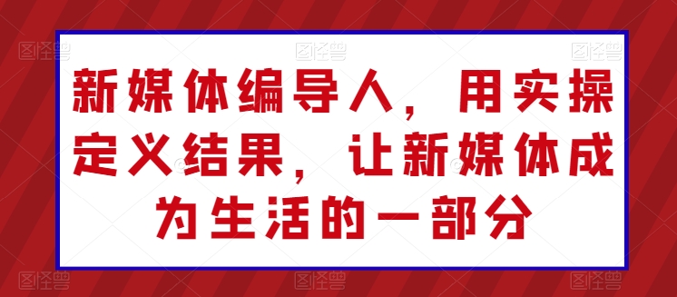 新媒体编导人，用实操定义结果，让新媒体成为生活的一部分-21资源库