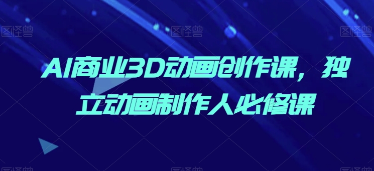 AI商业3D动画创作课，独立动画制作人必修课-21资源库