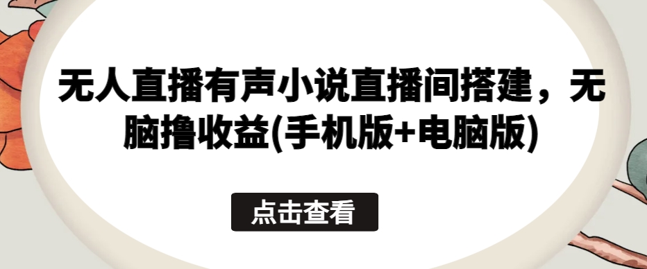 无人直播有声小说直播间搭建，无脑撸收益(手机版+电脑版)-21资源库