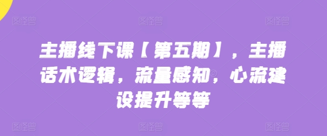 主播线下课【第五期】，主播话术逻辑，流量感知，心流建设提升等等-21资源库