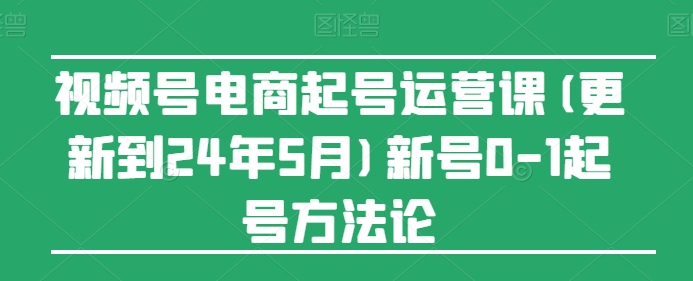 视频号电商起号运营课(更新到24年5月)新号0-1起号方法论-21资源库