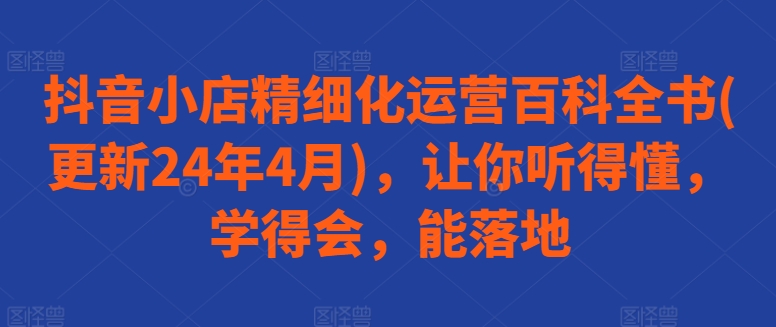 抖音小店精细化运营百科全书(更新24年4月)，让你听得懂，学得会，能落地-21资源库