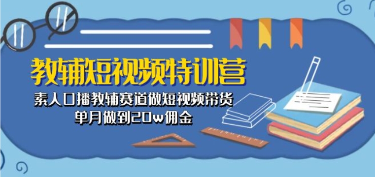 教辅短视频特训营： 素人口播教辅赛道做短视频带货，单月做到20w佣金-21资源库