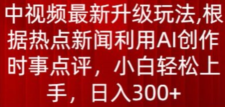 中视频最新升级玩法，根据热点新闻利用AI创作时事点评，日入300+【揭秘】-21资源库