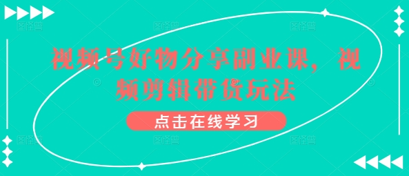 视频号好物分享副业课，视频剪辑带货玩法-21资源库