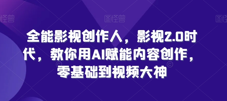 全能影视创作人，影视2.0时代，教你用AI赋能内容创作，​零基础到视频大神-21资源库
