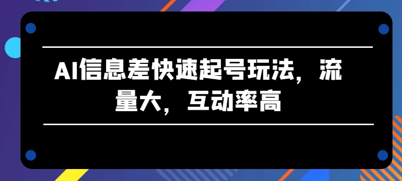 AI信息差快速起号玩法，流量大，互动率高【揭秘】-21资源库
