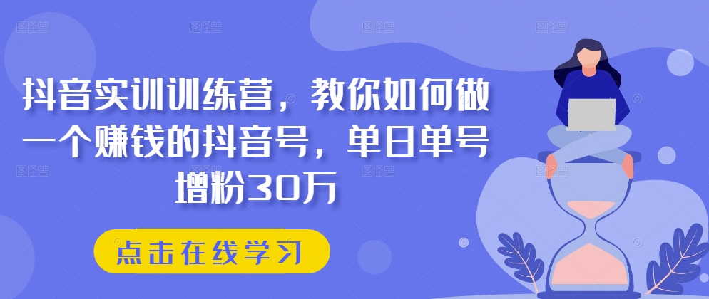 抖音实训训练营，教你如何做一个赚钱的抖音号，单日单号增粉30万-21资源库