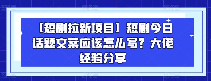 【短剧拉新项目】短剧今日话题文案应该怎么写？大佬经验分享-21资源库