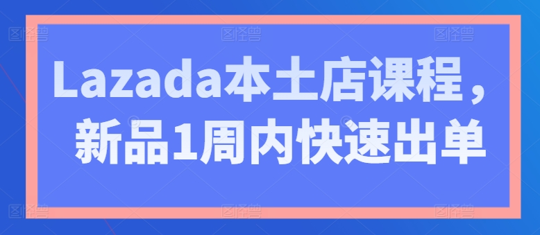 Lazada本土店课程，新品1周内快速出单-21资源库