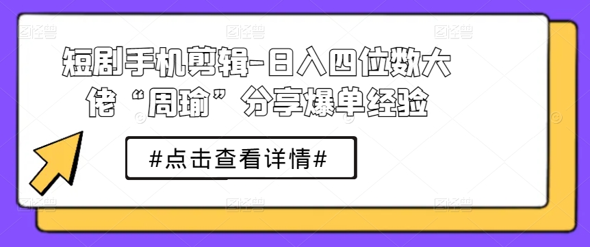 短剧手机剪辑-日入四位数大佬“周瑜”分享爆单经验-21资源库