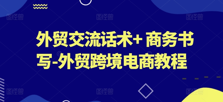 外贸交流话术+ 商务书写-外贸跨境电商教程-21资源库