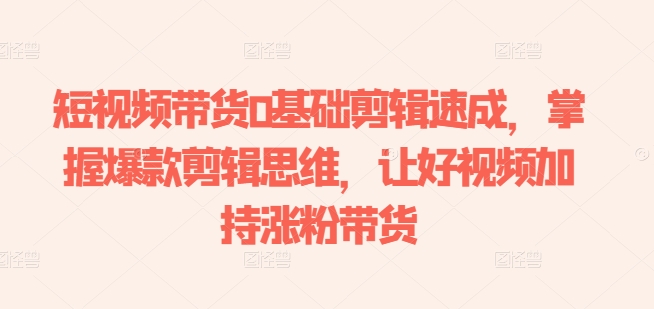 短视频带货0基础剪辑速成，掌握爆款剪辑思维，让好视频加持涨粉带货-21资源库