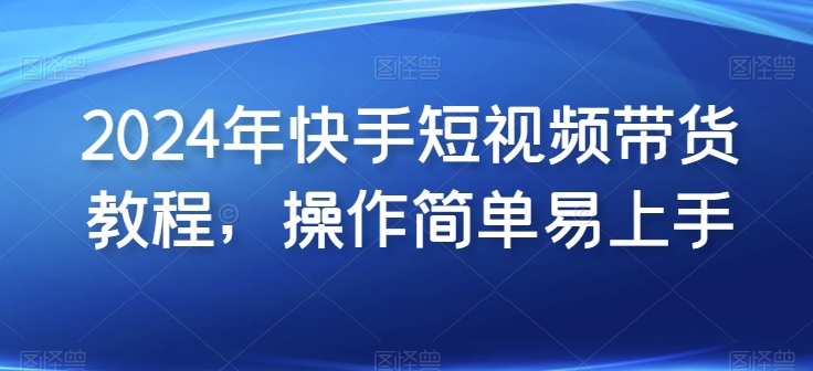 2024年快手短视频带货教程，操作简单易上手-21资源库