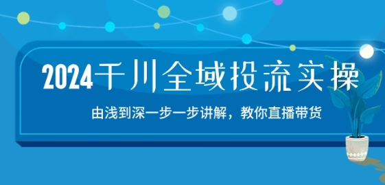 2024千川全域投流精品实操：由谈到深一步一步讲解，教你直播带货-15节-21资源库