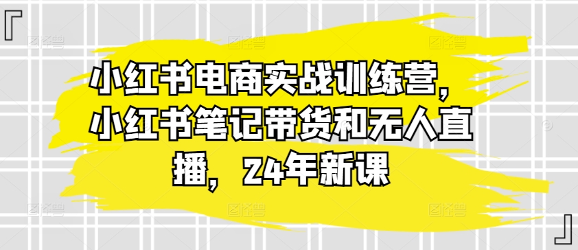 小红书电商实战训练营，小红书笔记带货和无人直播，24年新课-21资源库