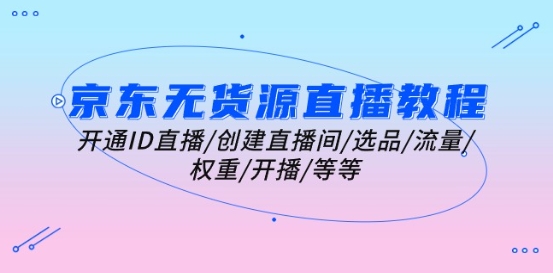 京东无货源直播教程：开通ID直播/创建直播间/选品/流量/权重/开播/等等-21资源库